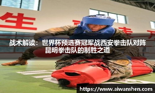战术解读：世界杯预选赛冠军战西安拳击队对阵昆明拳击队的制胜之道
